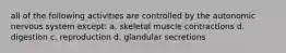 all of the following activities are controlled by the autonomic nervous system except: a. skeletal muscle contractions d. digestion c. reproduction d. glandular secretions