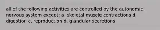 all of the following activities are controlled by the autonomic nervous system except: a. skeletal muscle contractions d. digestion c. reproduction d. glandular secretions