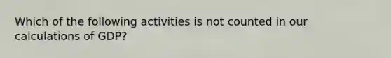 Which of the following activities is not counted in our calculations of GDP?