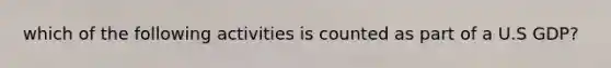 which of the following activities is counted as part of a U.S GDP?