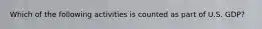 Which of the following activities is counted as part of U.S. GDP?