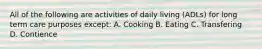 All of the following are activities of daily living (ADLs) for long term care purposes except: A. Cooking B. Eating C. Transfering D. Contience