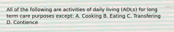 All of the following are activities of daily living (ADLs) for long term care purposes except: A. Cooking B. Eating C. Transfering D. Contience