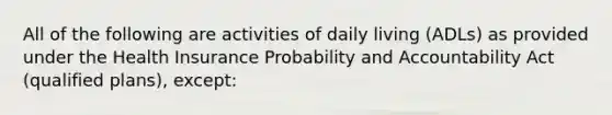 All of the following are activities of daily living (ADLs) as provided under the Health Insurance Probability and Accountability Act (qualified plans), except: