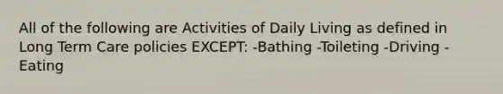 All of the following are Activities of Daily Living as defined in Long Term Care policies EXCEPT: -Bathing -Toileting -Driving -Eating