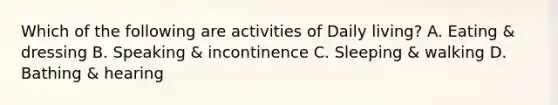 Which of the following are activities of Daily living? A. Eating & dressing B. Speaking & incontinence C. Sleeping & walking D. Bathing & hearing