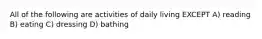 All of the following are activities of daily living EXCEPT A) reading B) eating C) dressing D) bathing