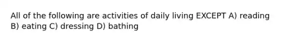 All of the following are activities of daily living EXCEPT A) reading B) eating C) dressing D) bathing