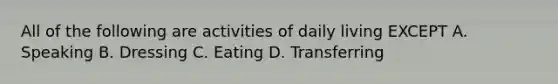 All of the following are activities of daily living EXCEPT A. Speaking B. Dressing C. Eating D. Transferring