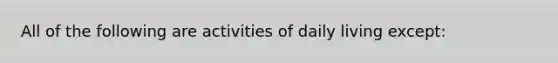 All of the following are activities of daily living except: