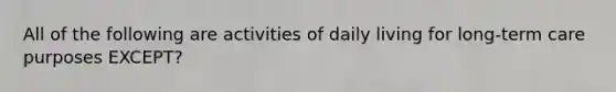 All of the following are activities of daily living for long-term care purposes EXCEPT?