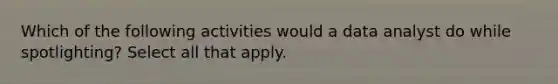 Which of the following activities would a data analyst do while spotlighting? Select all that apply.