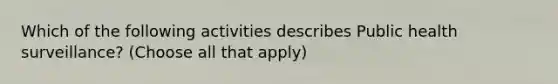 Which of the following activities describes Public health surveillance? (Choose all that apply)