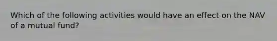 Which of the following activities would have an effect on the NAV of a mutual fund?