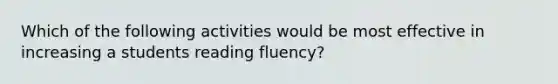 Which of the following activities would be most effective in increasing a students reading fluency?