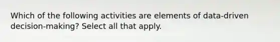 Which of the following activities are elements of data-driven decision-making? Select all that apply.