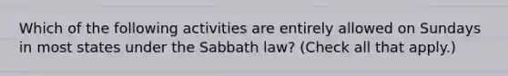 Which of the following activities are entirely allowed on Sundays in most states under the Sabbath law? (Check all that apply.)