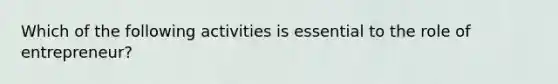 Which of the following activities is essential to the role of entrepreneur?