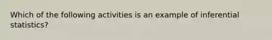 Which of the following activities is an example of inferential statistics?