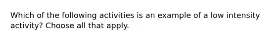 Which of the following activities is an example of a low intensity activity? Choose all that apply.