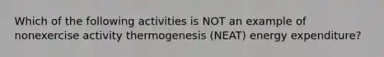 Which of the following activities is NOT an example of nonexercise activity thermogenesis (NEAT) energy expenditure?