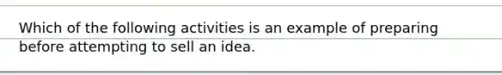 Which of the following activities is an example of preparing before attempting to sell an idea.