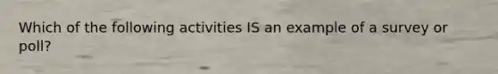 Which of the following activities IS an example of a survey or poll?