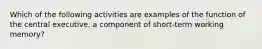 Which of the following activities are examples of the function of the central executive, a component of short-term working memory?