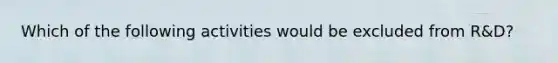 Which of the following activities would be excluded from R&D?