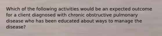 Which of the following activities would be an expected outcome for a client diagnosed with chronic obstructive pulmonary disease who has been educated about ways to manage the disease?