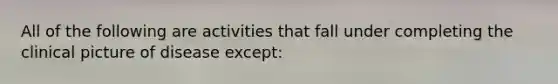 All of the following are activities that fall under completing the clinical picture of disease except: