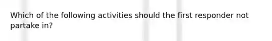 Which of the following activities should the first responder not partake in?