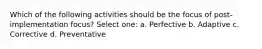 Which of the following activities should be the focus of post-implementation focus? Select one: a. Perfective b. Adaptive c. Corrective d. Preventative