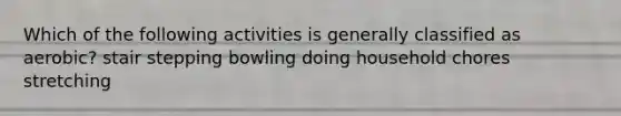 Which of the following activities is generally classified as aerobic? stair stepping bowling doing household chores stretching