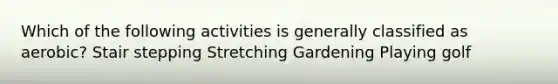 Which of the following activities is generally classified as aerobic? Stair stepping Stretching Gardening Playing golf