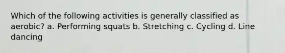 Which of the following activities is generally classified as aerobic? a. Performing squats b. Stretching c. Cycling d. Line dancing