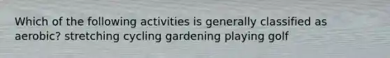 Which of the following activities is generally classified as aerobic? stretching cycling gardening playing golf