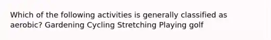 Which of the following activities is generally classified as aerobic? Gardening Cycling Stretching Playing golf