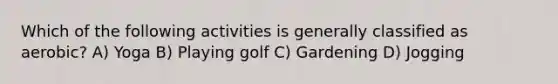 Which of the following activities is generally classified as aerobic? A) Yoga B) Playing golf C) Gardening D) Jogging