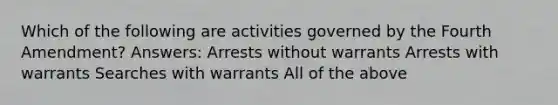 Which of the following are activities governed by the Fourth Amendment? Answers: Arrests without warrants Arrests with warrants Searches with warrants All of the above