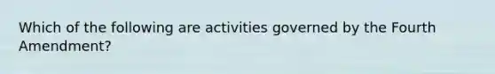 Which of the following are activities governed by the Fourth Amendment?