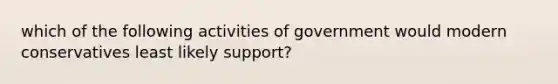 which of the following activities of government would modern conservatives least likely support?