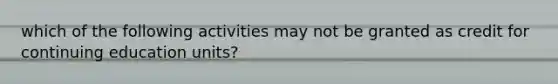 which of the following activities may not be granted as credit for continuing education units?