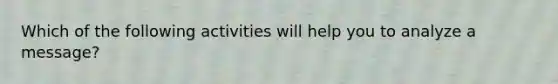 Which of the following activities will help you to analyze a message?