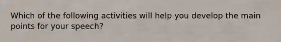 Which of the following activities will help you develop the main points for your speech?