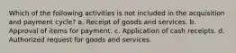 Which of the following activities is not included in the acquisition and payment cycle? a. Receipt of goods and services. b. Approval of items for payment. c. Application of cash receipts. d. Authorized request for goods and services.