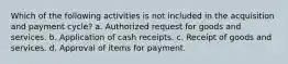 Which of the following activities is not included in the acquisition and payment cycle? a. Authorized request for goods and services. b. Application of cash receipts. c. Receipt of goods and services. d. Approval of items for payment.