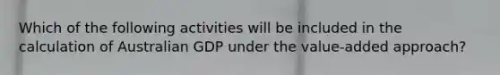 Which of the following activities will be included in the calculation of Australian GDP under the value-added approach?