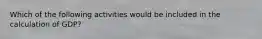 Which of the following activities would be included in the calculation of GDP?