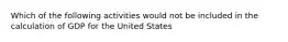 Which of the following activities would not be included in the calculation of GDP for the United States